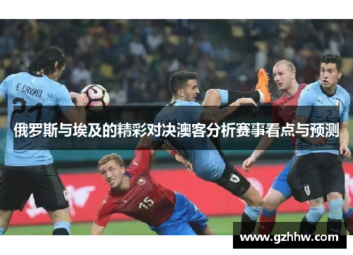 俄罗斯与埃及的精彩对决澳客分析赛事看点与预测