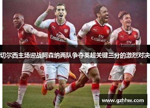 切尔西主场迎战阿森纳两队争夺英超关键三分的激烈对决