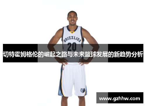 切特霍姆格伦的崛起之路与未来篮球发展的新趋势分析