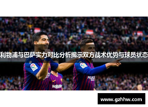 利物浦与巴萨实力对比分析揭示双方战术优势与球员状态