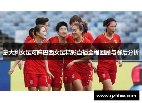 意大利女足对阵巴西女足精彩直播全程回顾与赛后分析