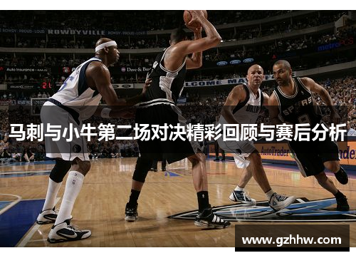 马刺与小牛第二场对决精彩回顾与赛后分析
