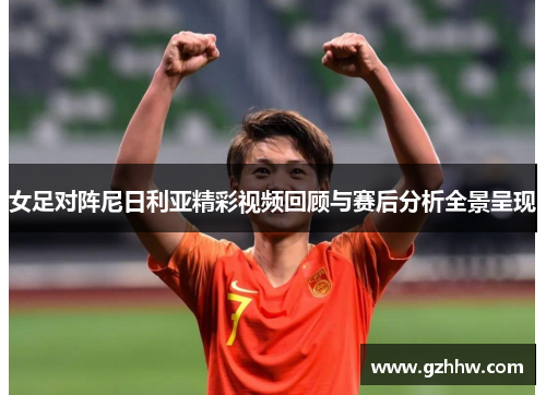 女足对阵尼日利亚精彩视频回顾与赛后分析全景呈现