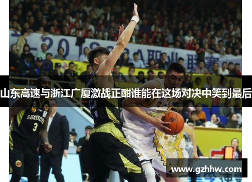 山东高速与浙江广厦激战正酣谁能在这场对决中笑到最后
